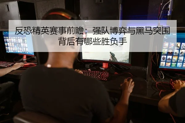 反恐精英赛事前瞻：强队博弈与黑马突围背后有哪些胜负手