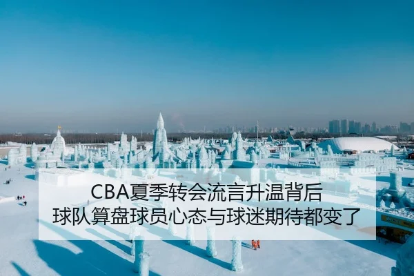 CBA夏季转会流言升温背后 球队算盘球员心态与球迷期待都变了