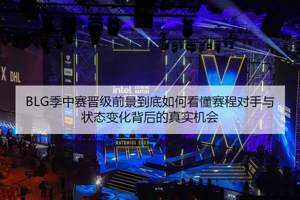 BLG季中赛晋级前景到底如何看懂赛程对手与状态变化背后的真实机会