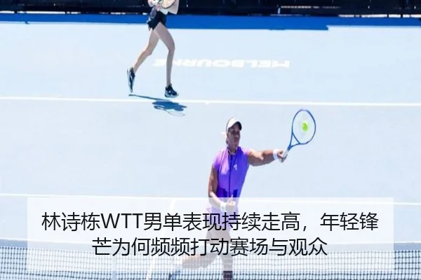 林诗栋WTT男单表现持续走高，年轻锋芒为何频频打动赛场与观众