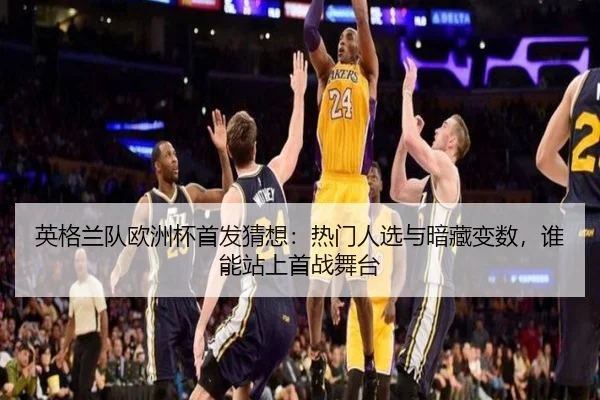 英格兰队欧洲杯首发猜想：热门人选与暗藏变数，谁能站上首战舞台